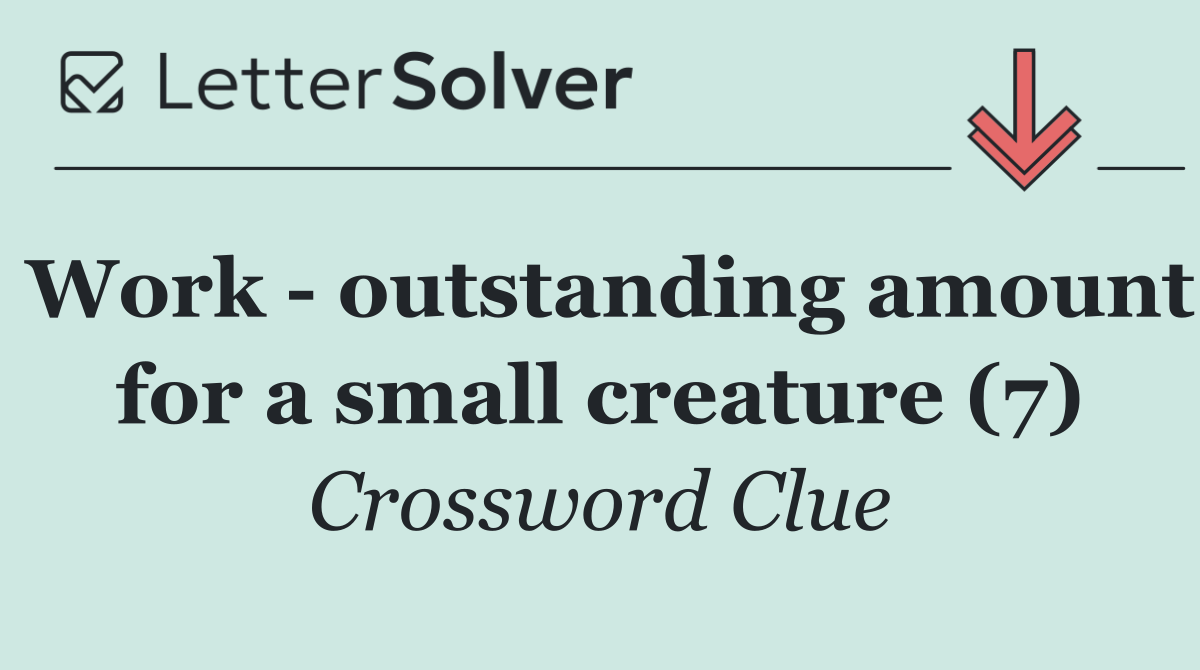 Work   outstanding amount for a small creature (7)