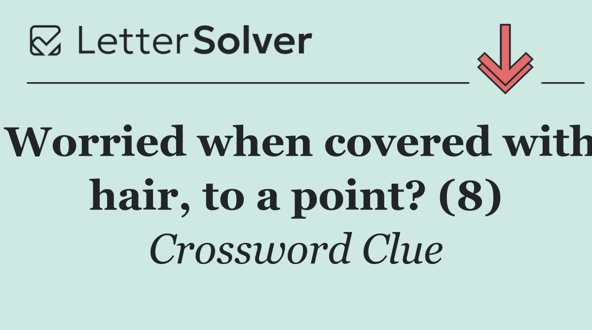 Worried when covered with hair, to a point? (8)