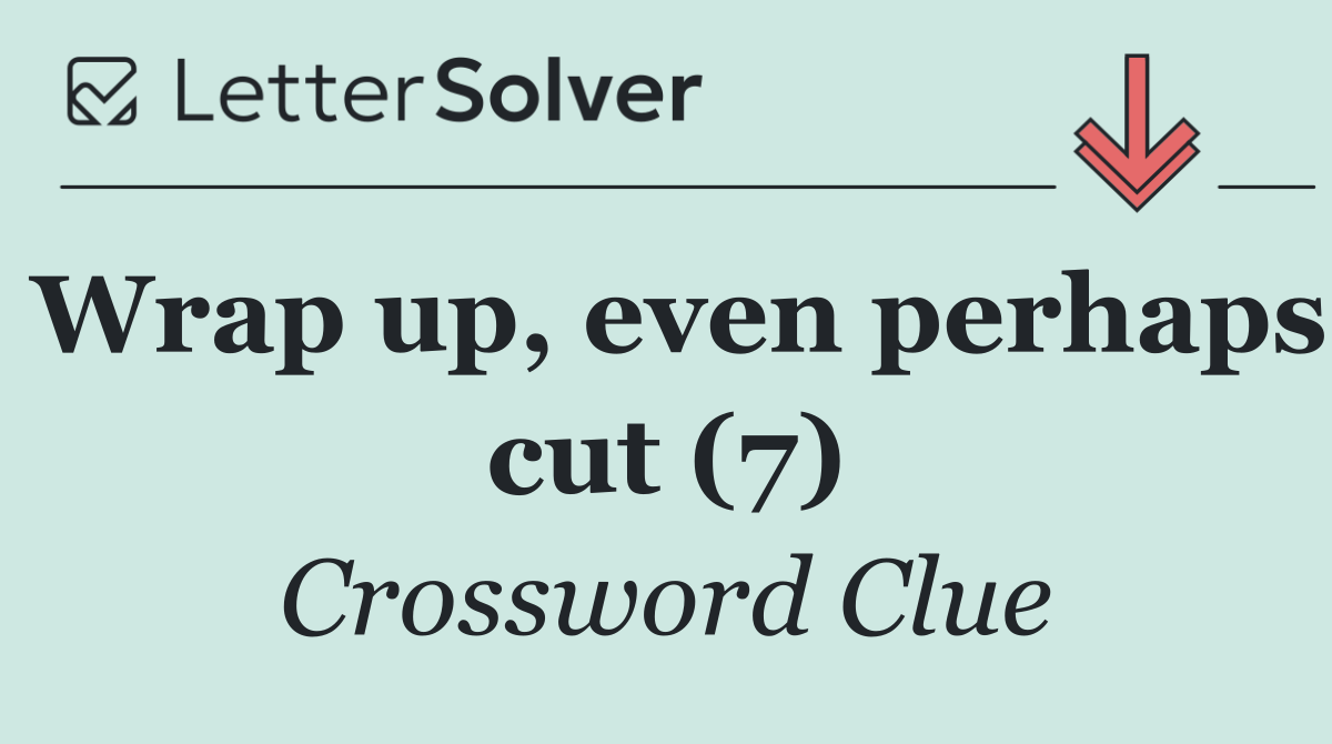 Wrap up, even perhaps cut (7)