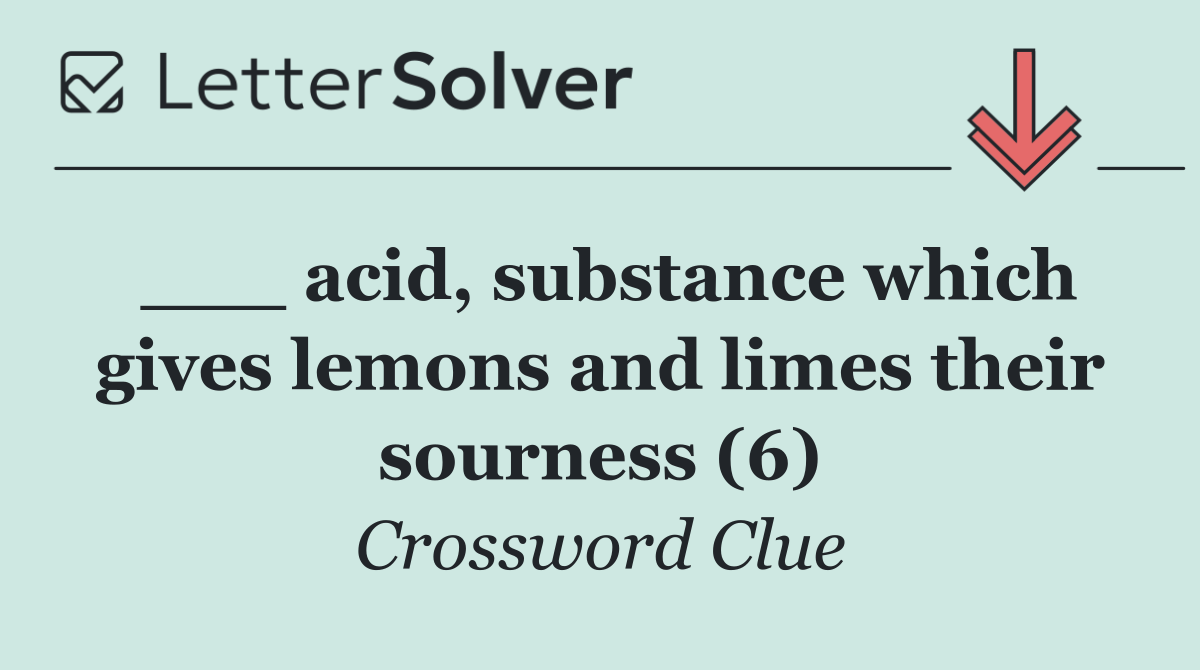 ___ acid, substance which gives lemons and limes their sourness (6)