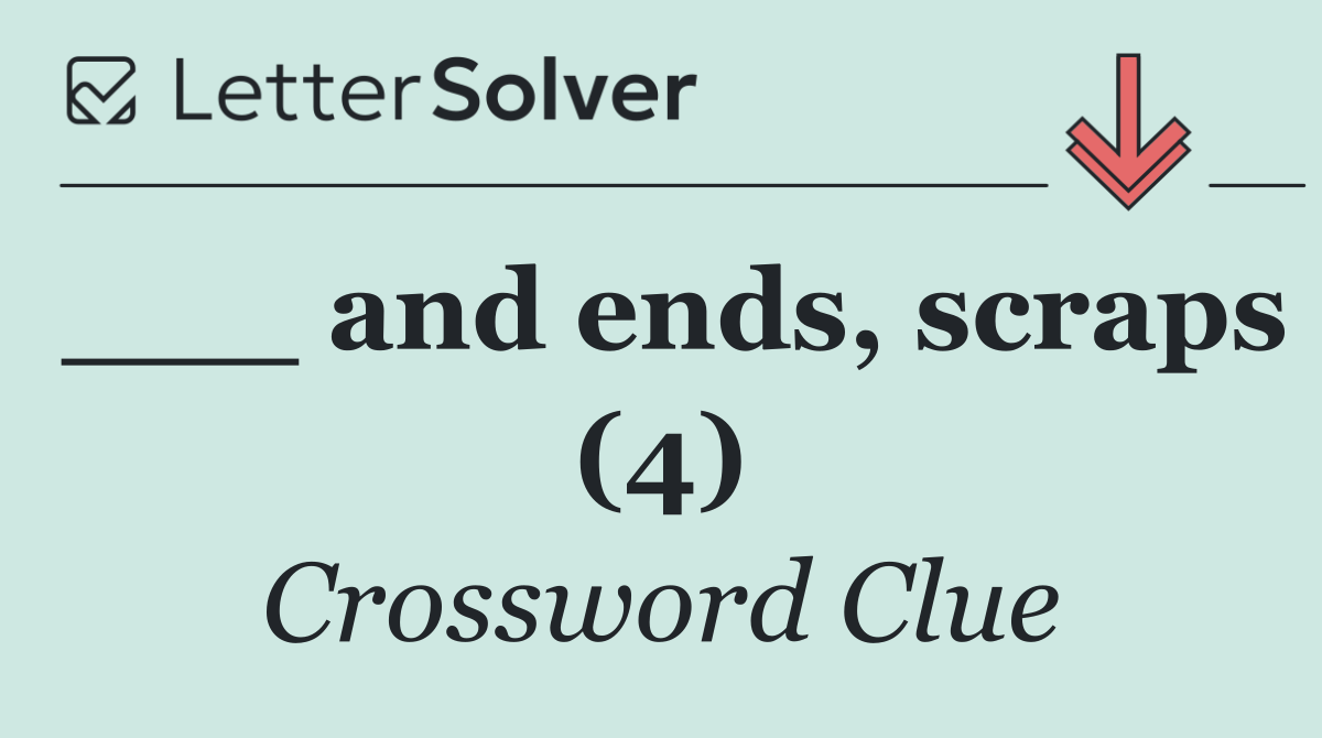 ___ and ends, scraps (4)