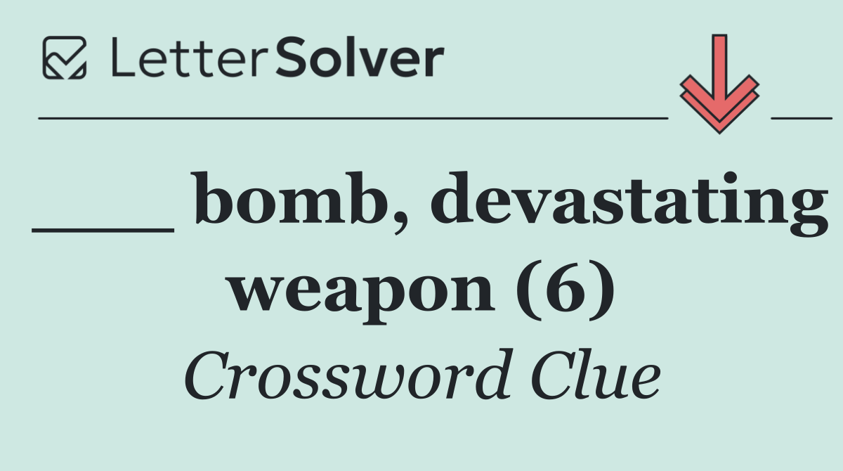___ bomb, devastating weapon (6)
