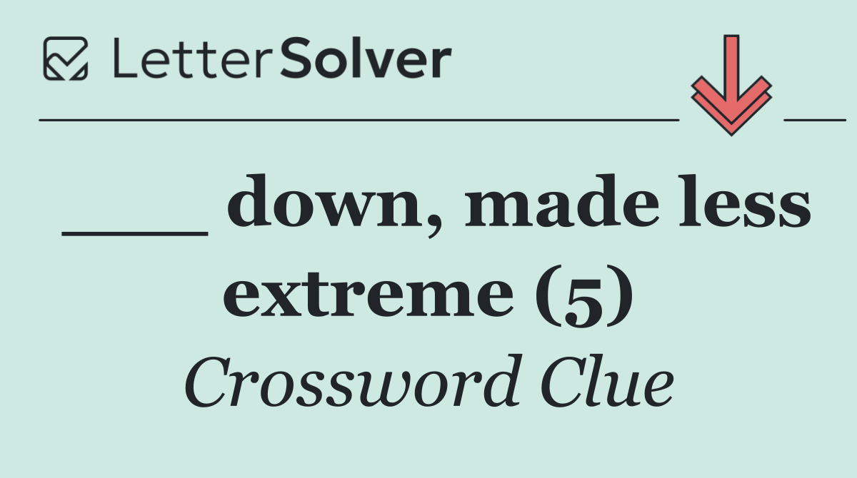 ___ down, made less extreme (5)