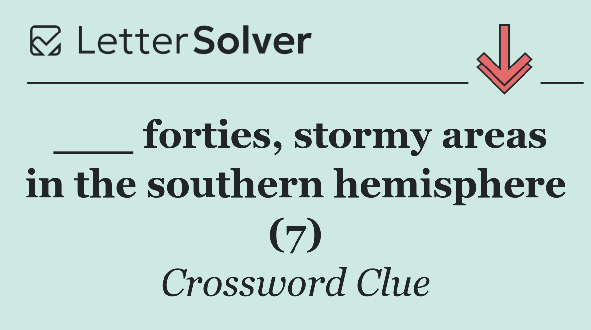 ___ forties, stormy areas in the southern hemisphere (7)
