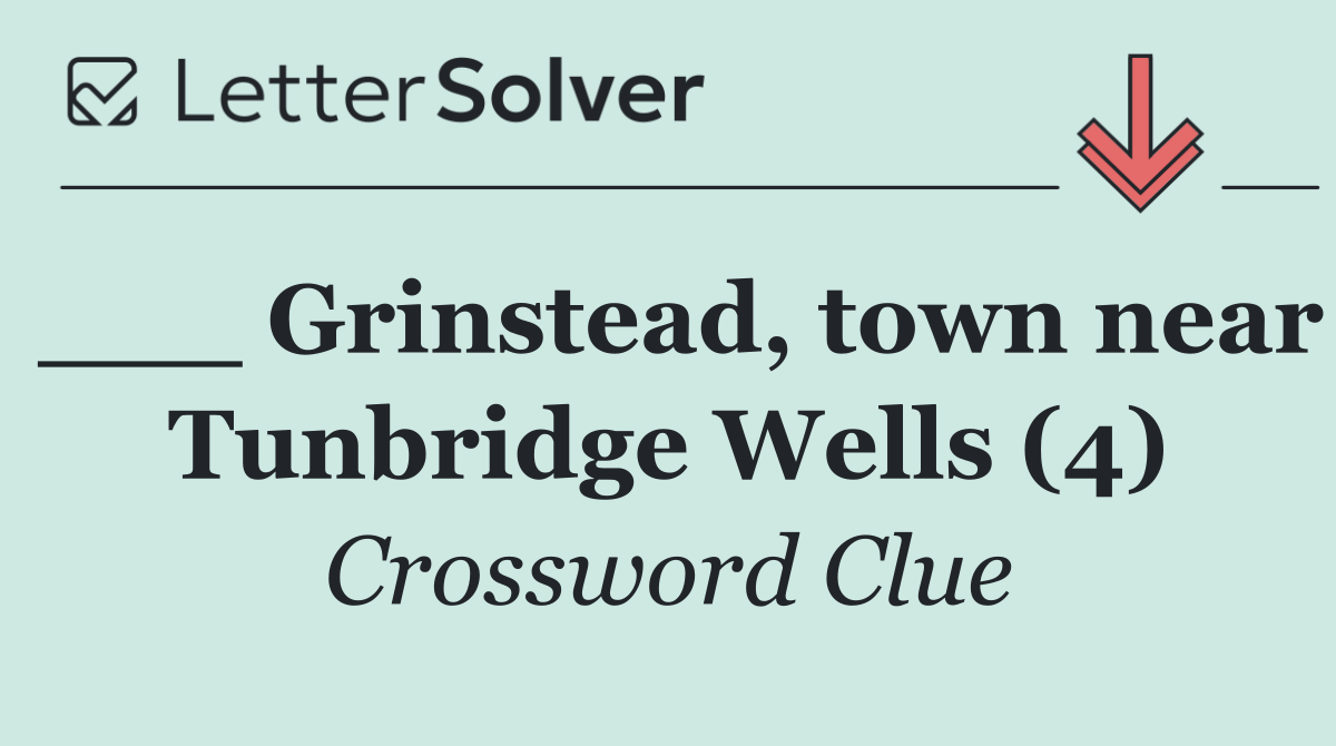 ___ Grinstead, town near Tunbridge Wells (4)