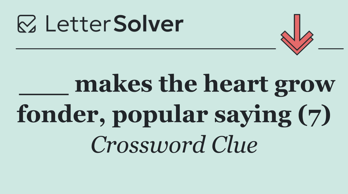 ___ makes the heart grow fonder, popular saying (7)