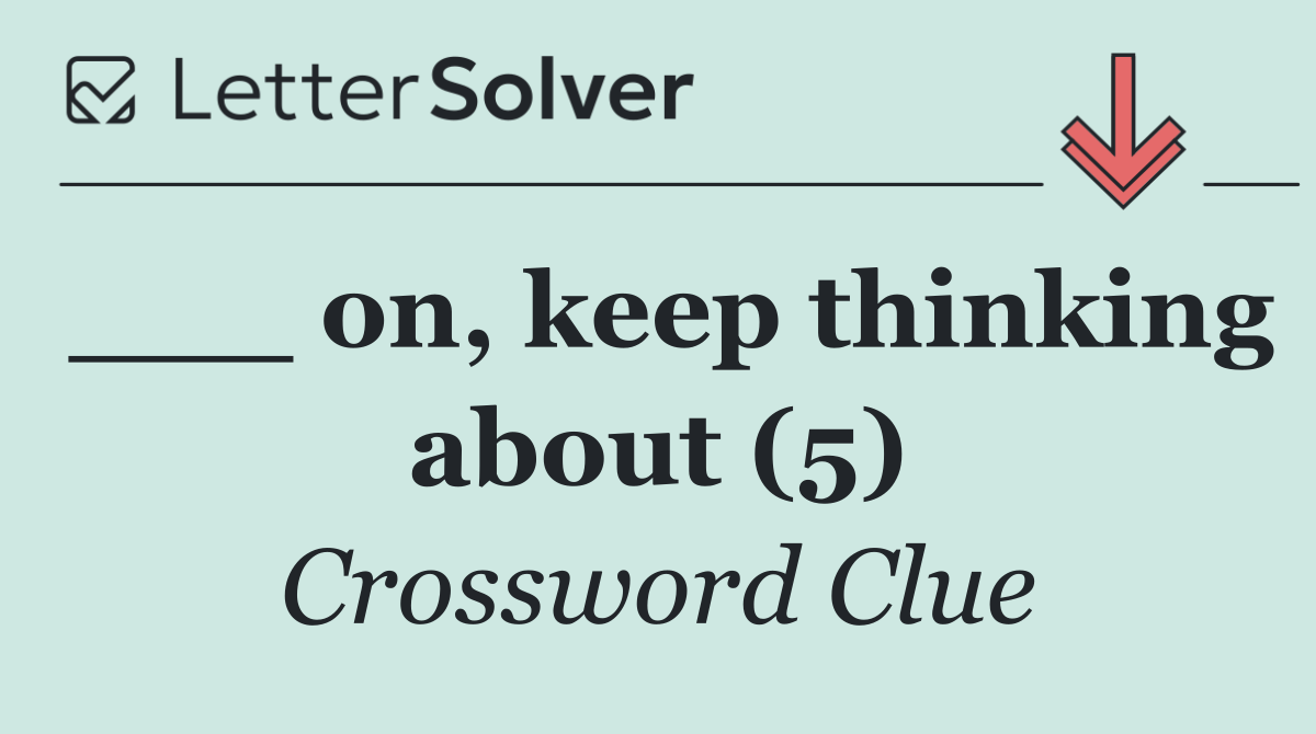 ___ on, keep thinking about (5)