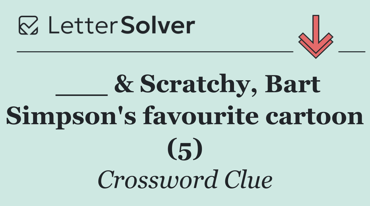 ___ & Scratchy, Bart Simpson's favourite cartoon (5)