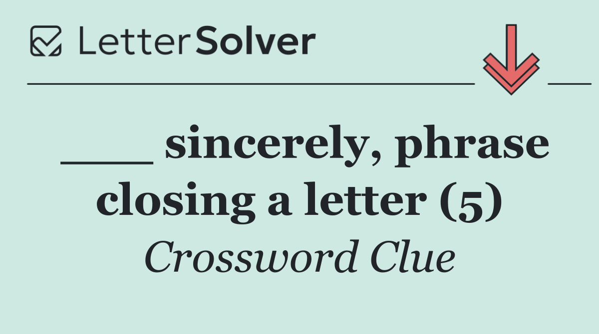 ___ sincerely, phrase closing a letter (5)