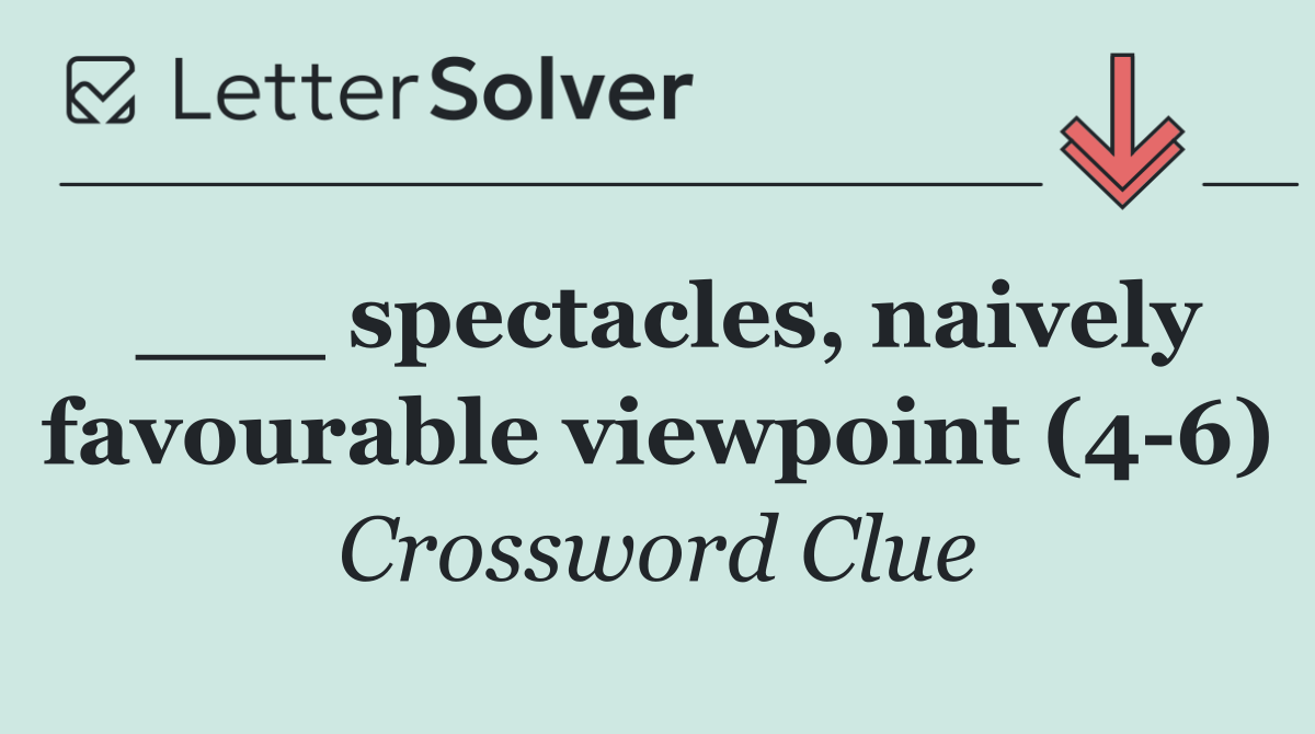 ___ spectacles, naively favourable viewpoint (4 6)