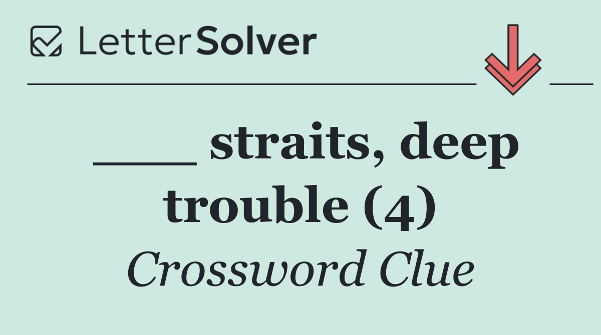 ___ straits, deep trouble (4)