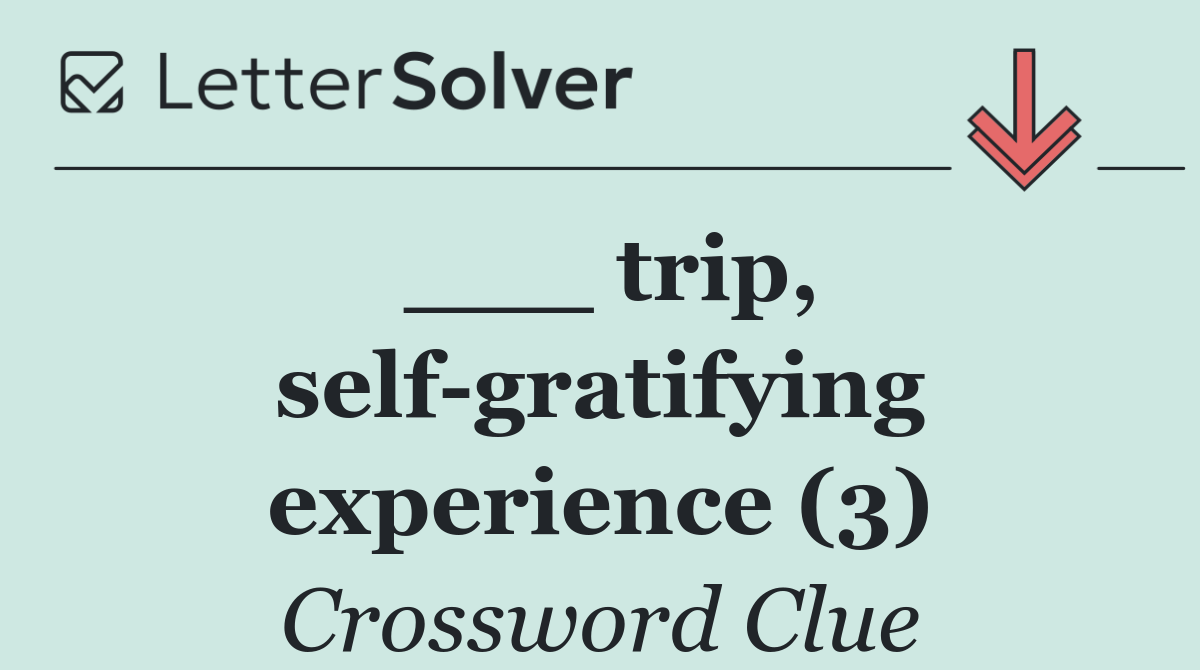 ___ trip, self gratifying experience (3)