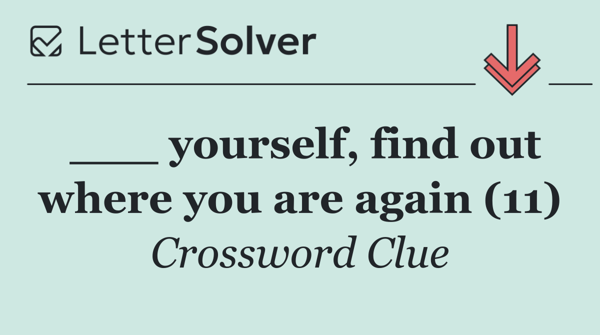 ___ yourself, find out where you are again (11)