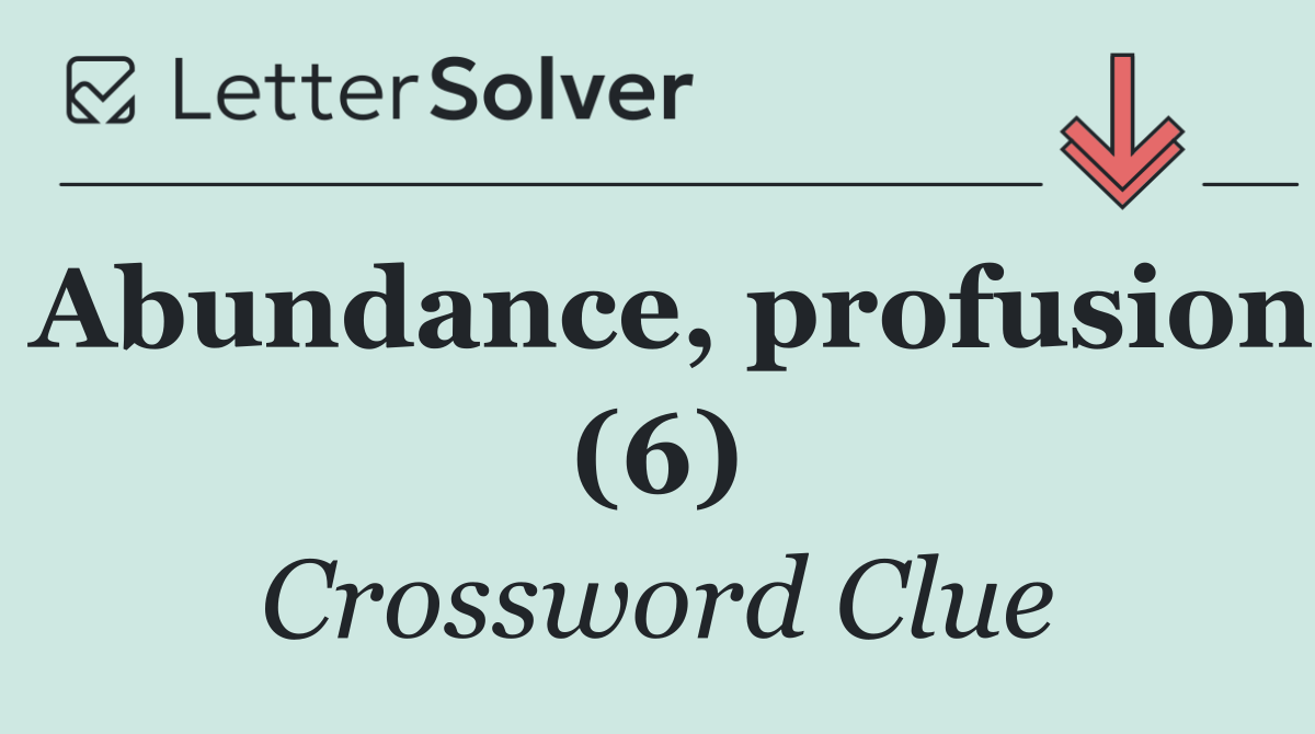 Abundance, profusion (6)