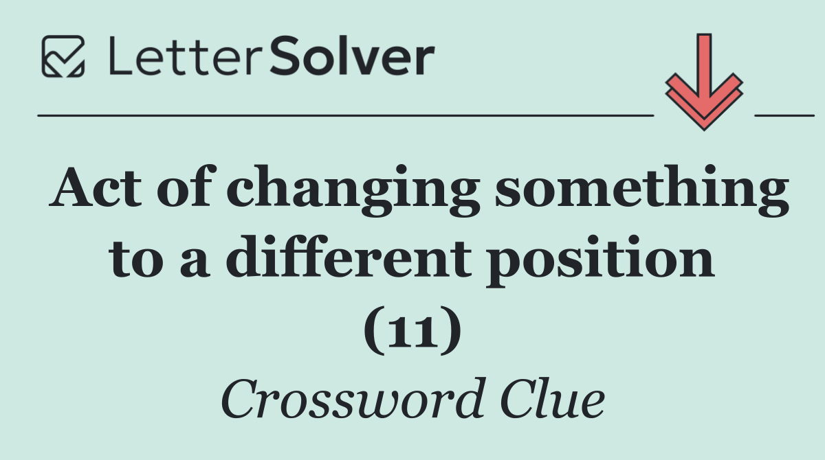 Act of changing something to a different position (11)