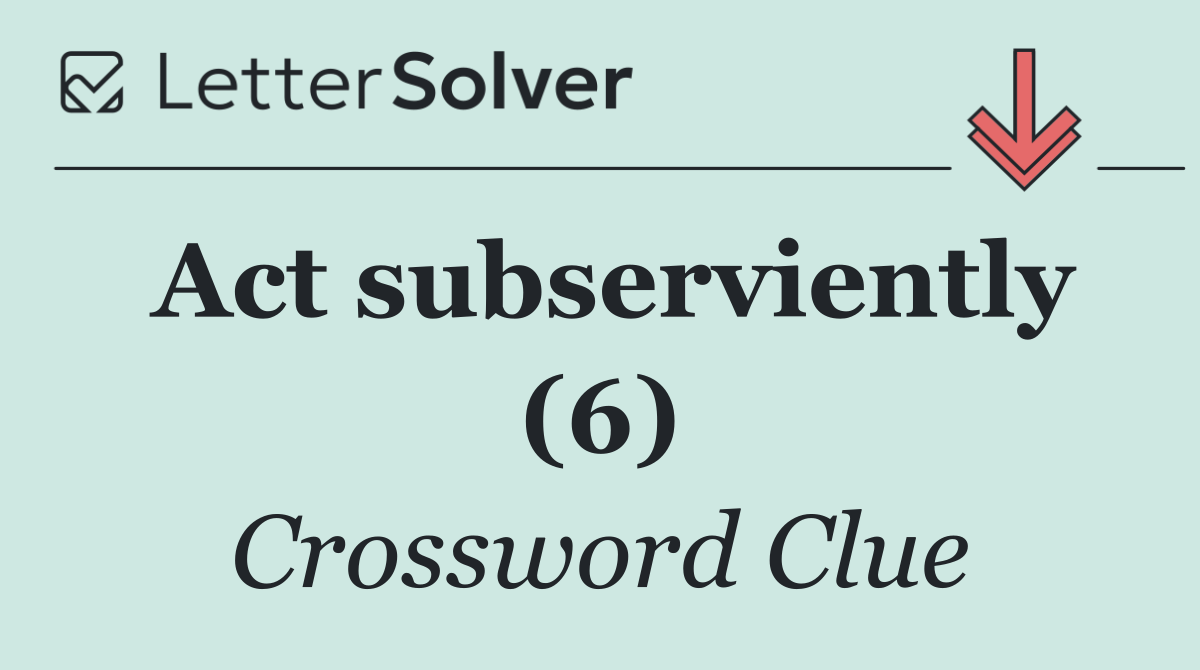 Act subserviently (6)