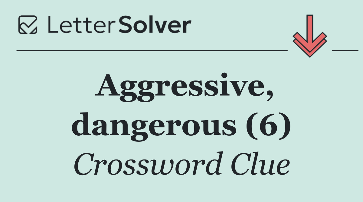 Aggressive, dangerous (6)