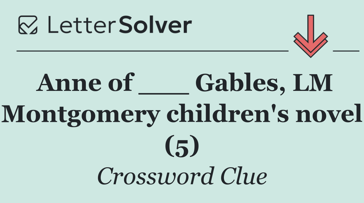 Anne of ___ Gables, LM Montgomery children's novel (5)
