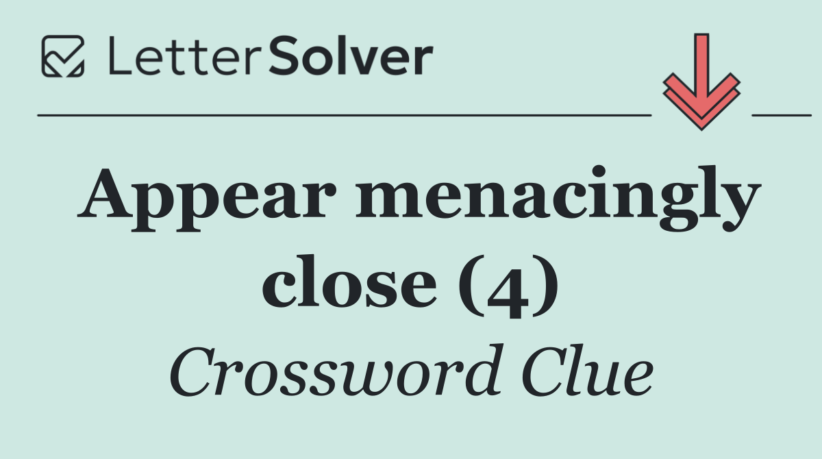 Appear menacingly close (4)