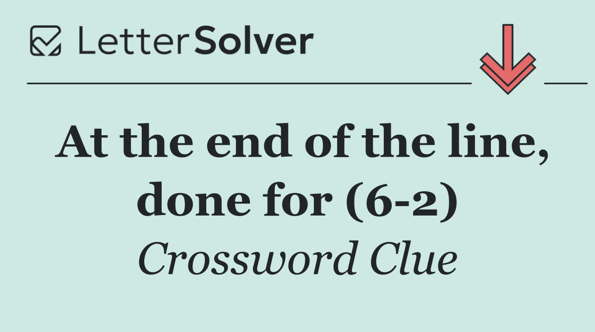 At the end of the line, done for (6 2)