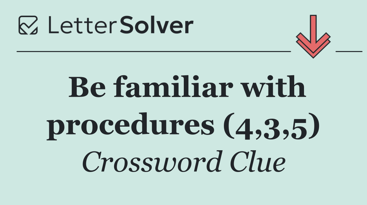 Be familiar with procedures (4,3,5)