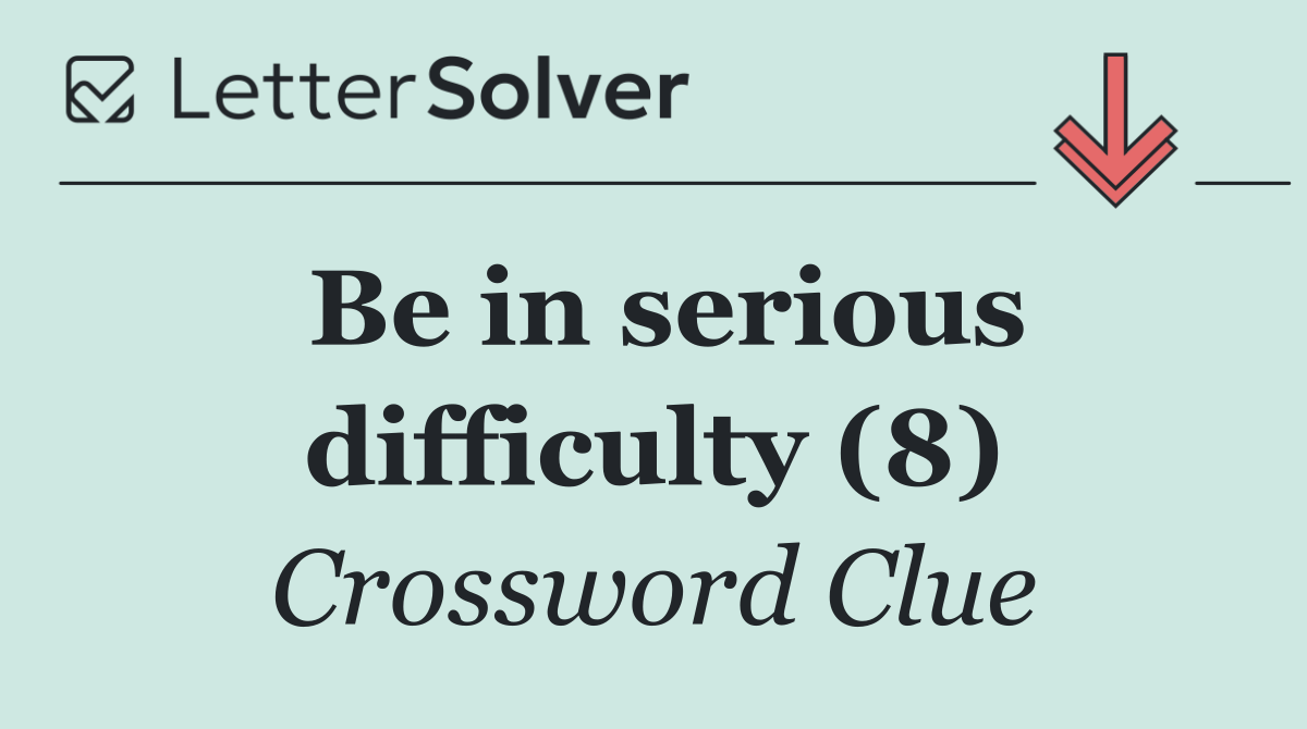 Be in serious difficulty (8)
