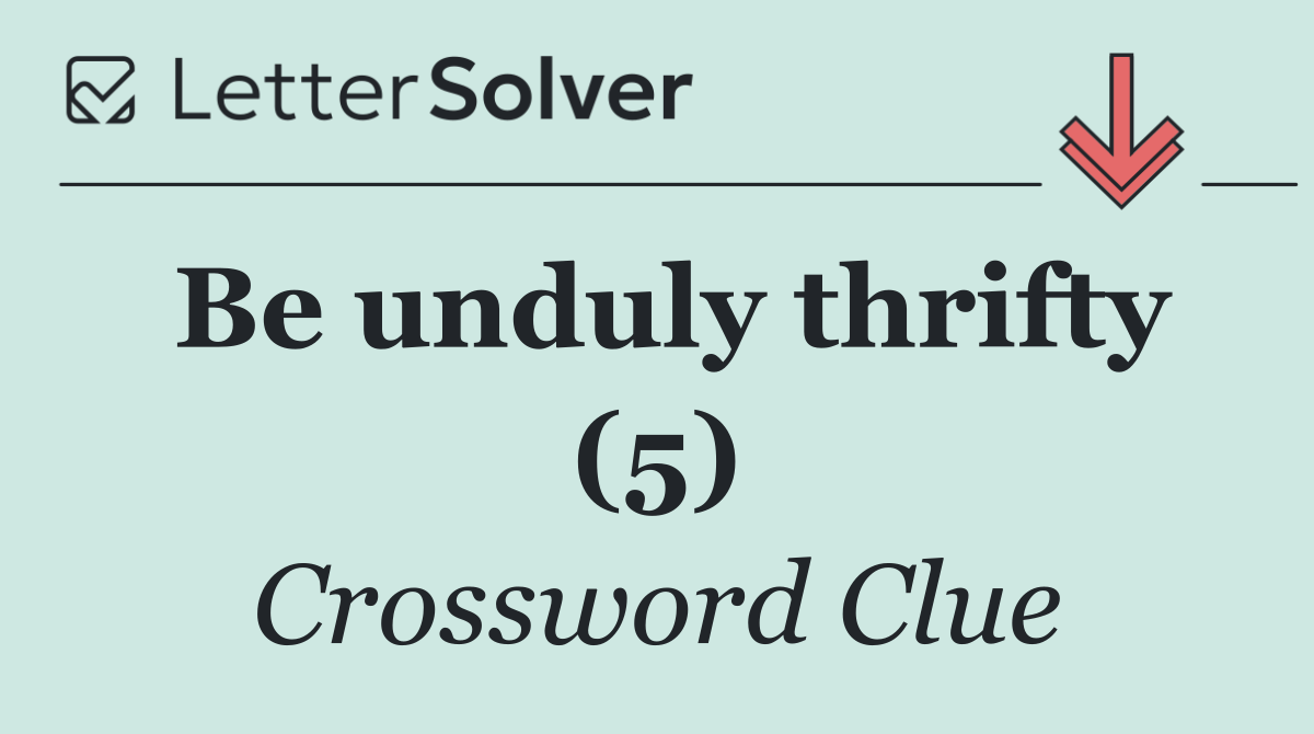 Be unduly thrifty (5)