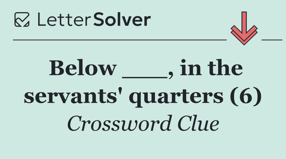 Below ___, in the servants' quarters (6)
