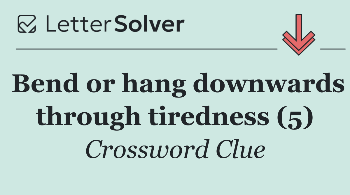 Bend or hang downwards through tiredness (5)