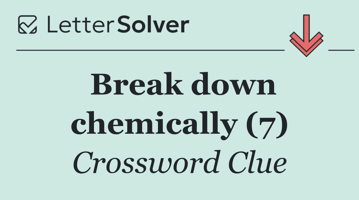 Break down chemically (7)