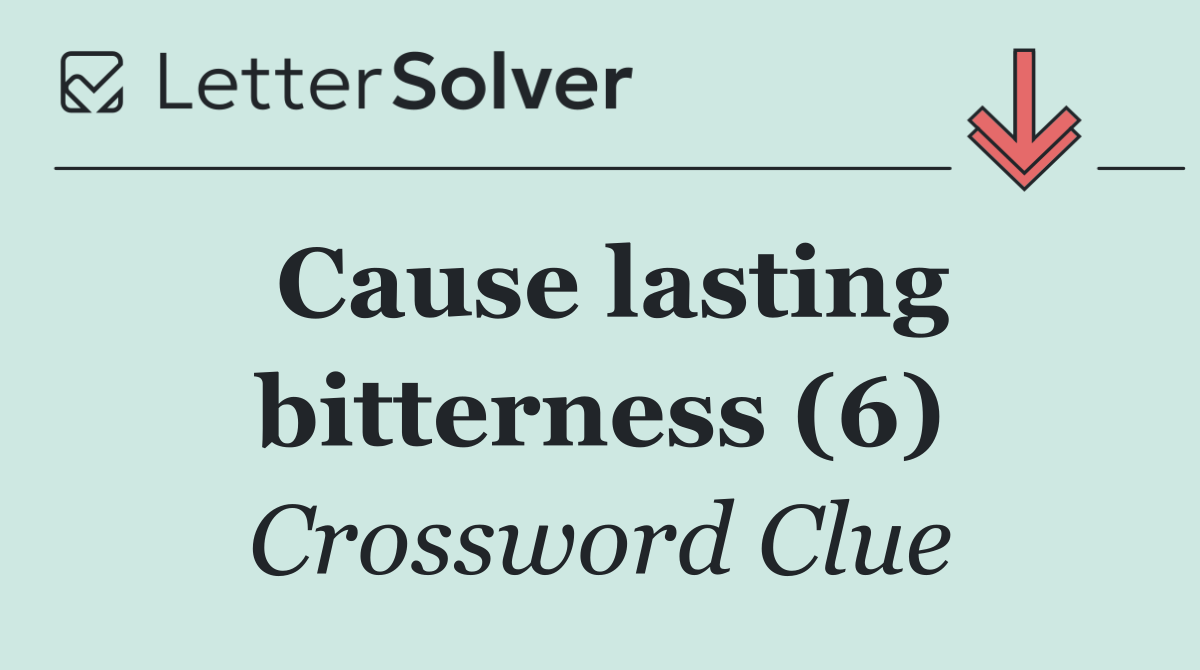 Cause lasting bitterness (6)