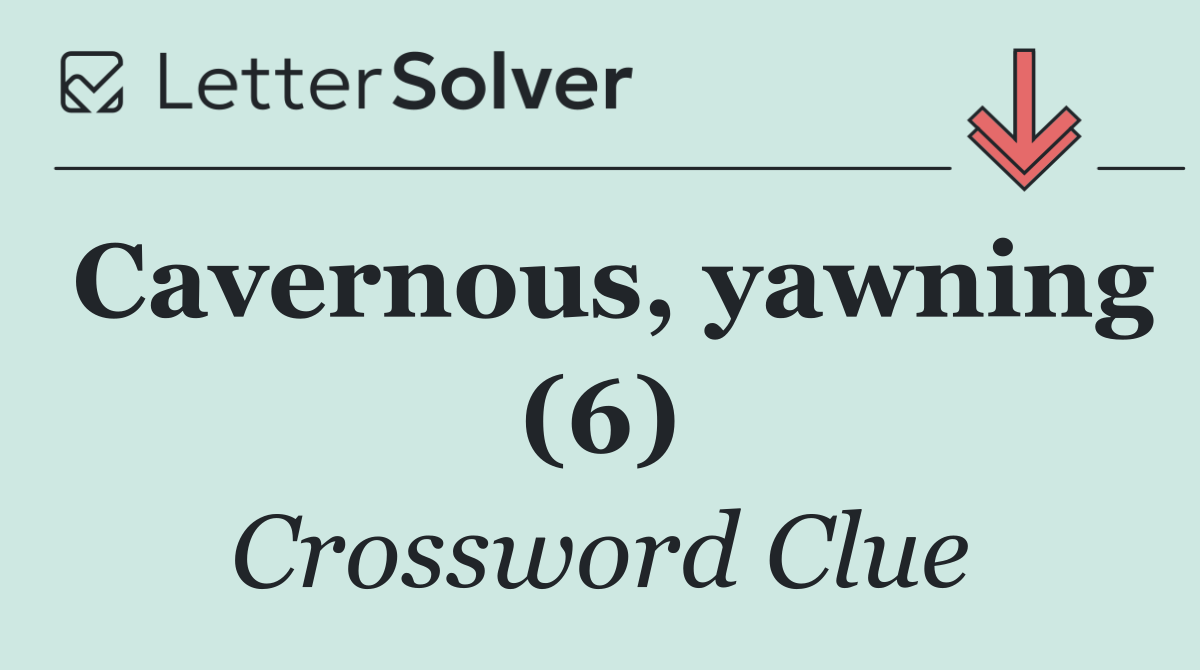 Cavernous, yawning (6)