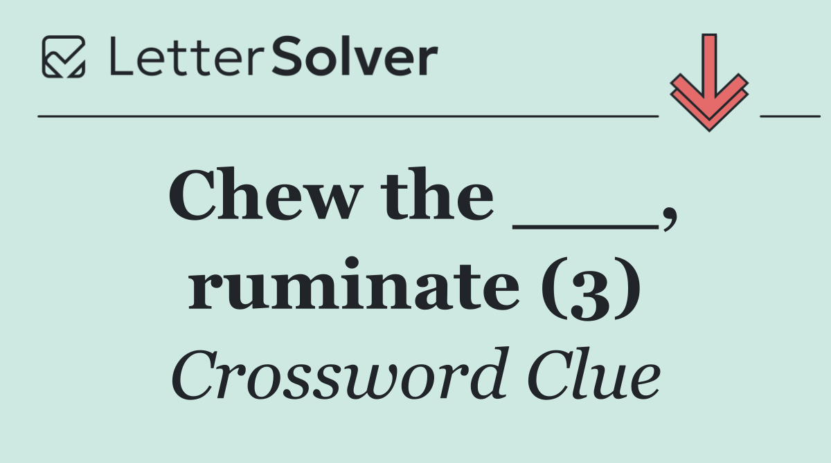 Chew the ___, ruminate (3)