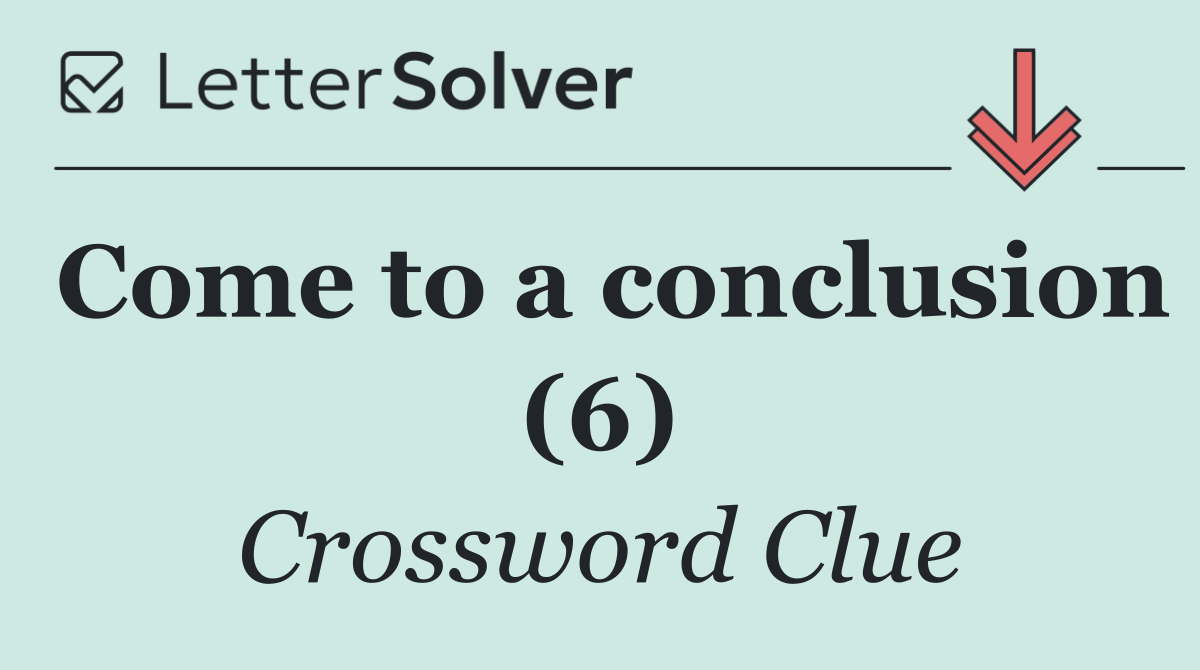 Come to a conclusion (6)
