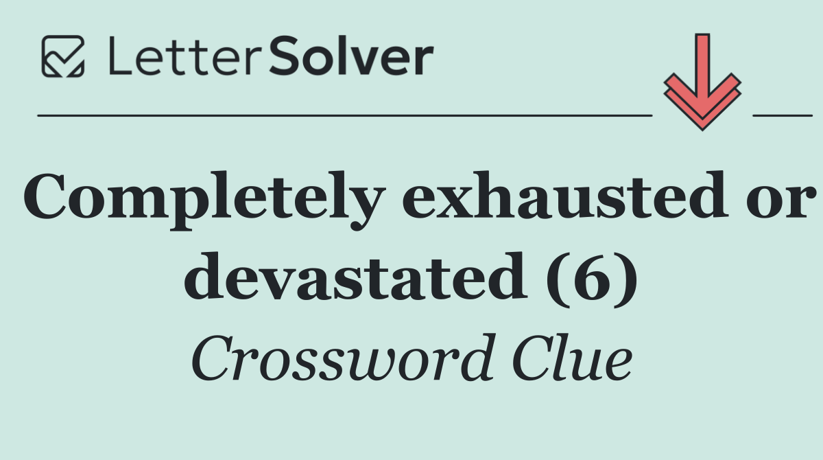 Completely exhausted or devastated (6)