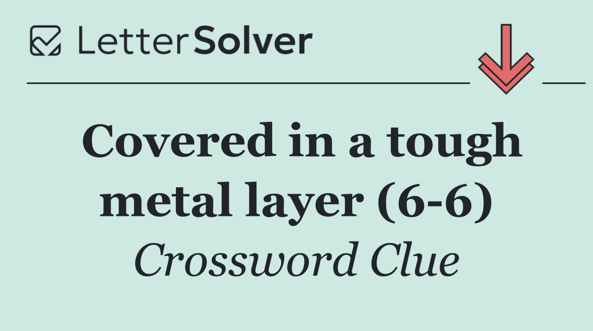 Covered in a tough metal layer (6 6)