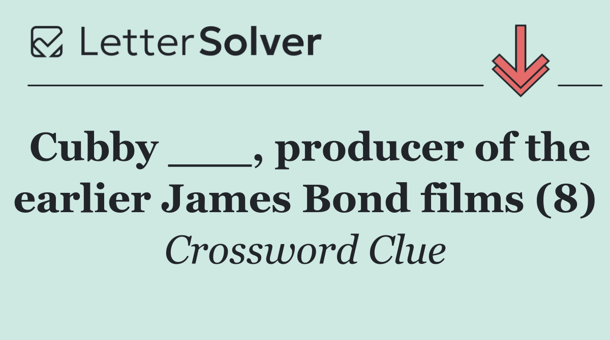 Cubby ___, producer of the earlier James Bond films (8)