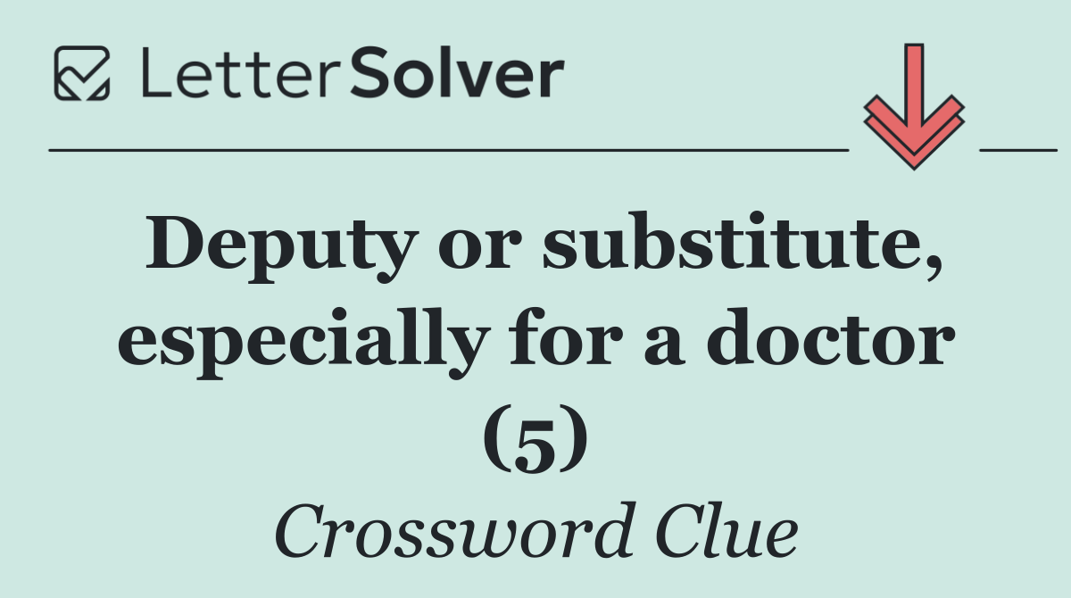 Deputy or substitute, especially for a doctor (5)