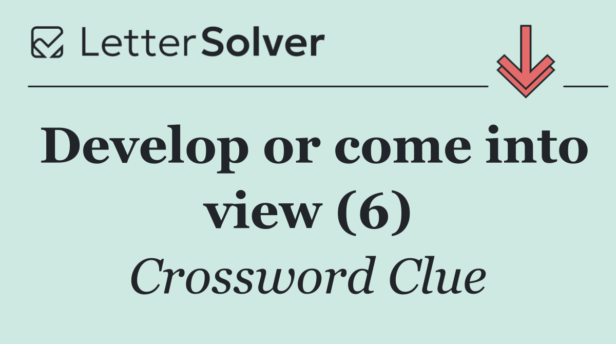 Develop or come into view (6)