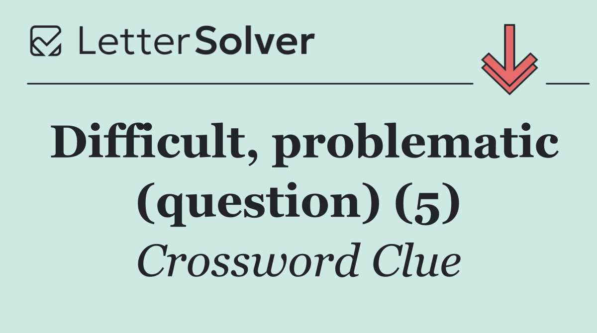 Difficult, problematic (question) (5)