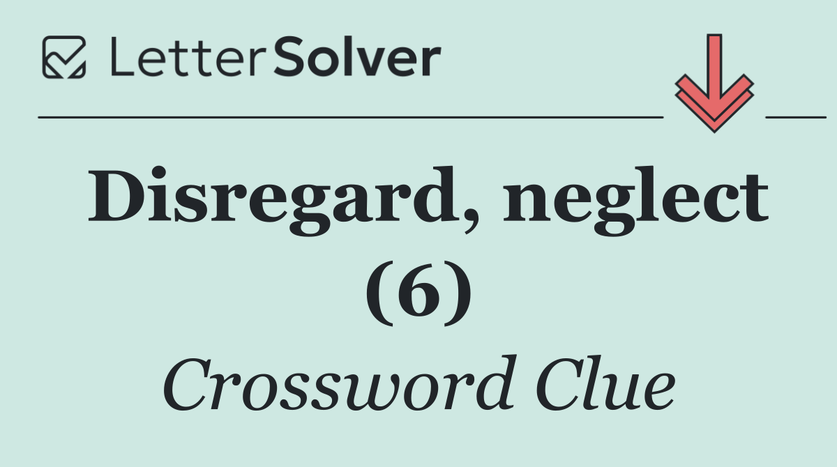 Disregard, neglect (6)