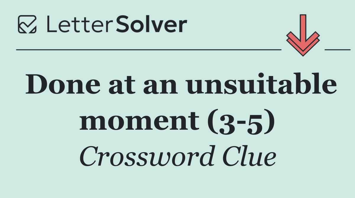 Done at an unsuitable moment (3 5)