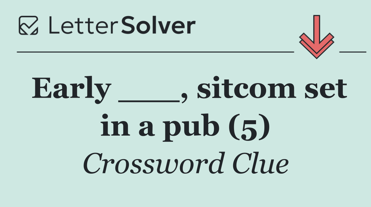 Early ___, sitcom set in a pub (5)