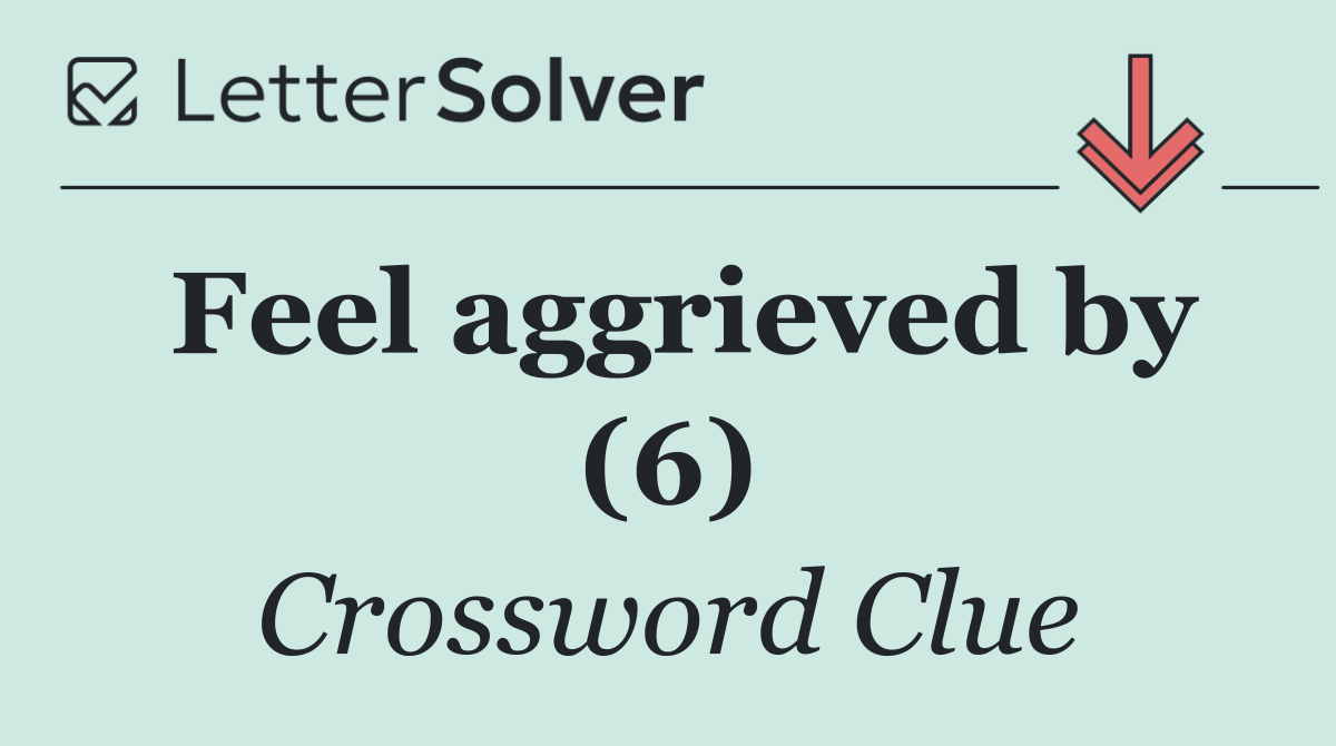 Feel aggrieved by (6)