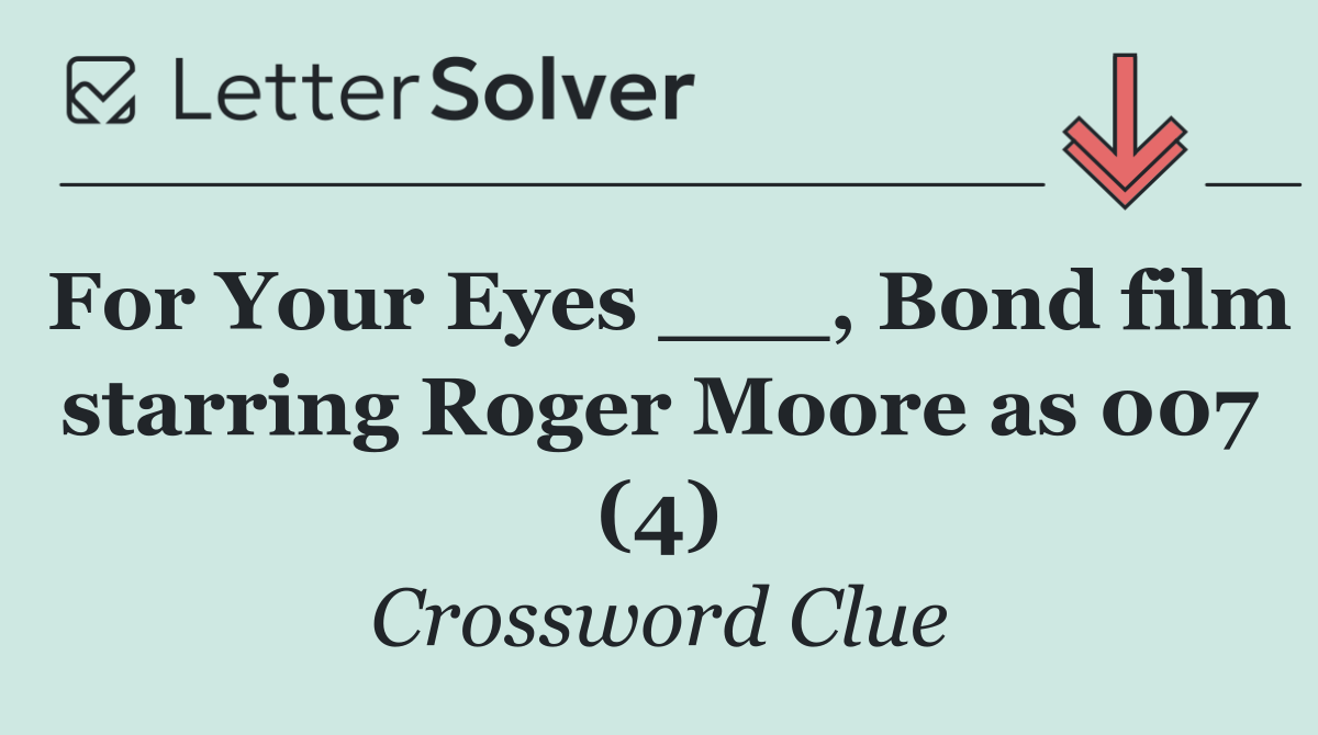 For Your Eyes ___, Bond film starring Roger Moore as 007 (4)