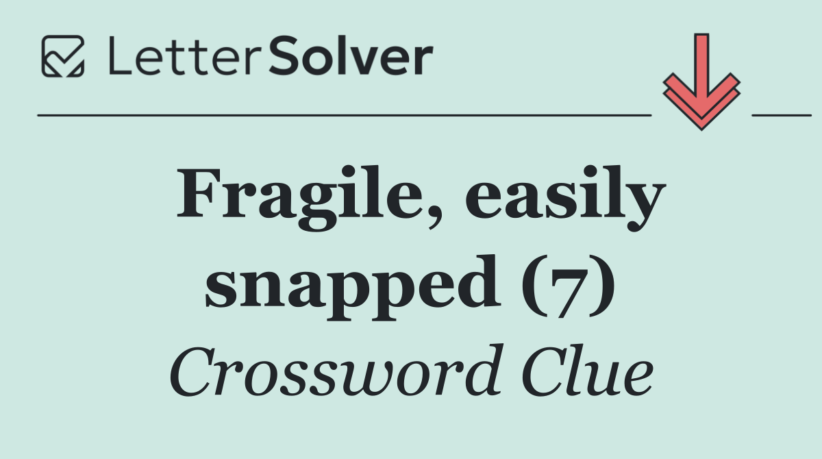 Fragile, easily snapped (7)