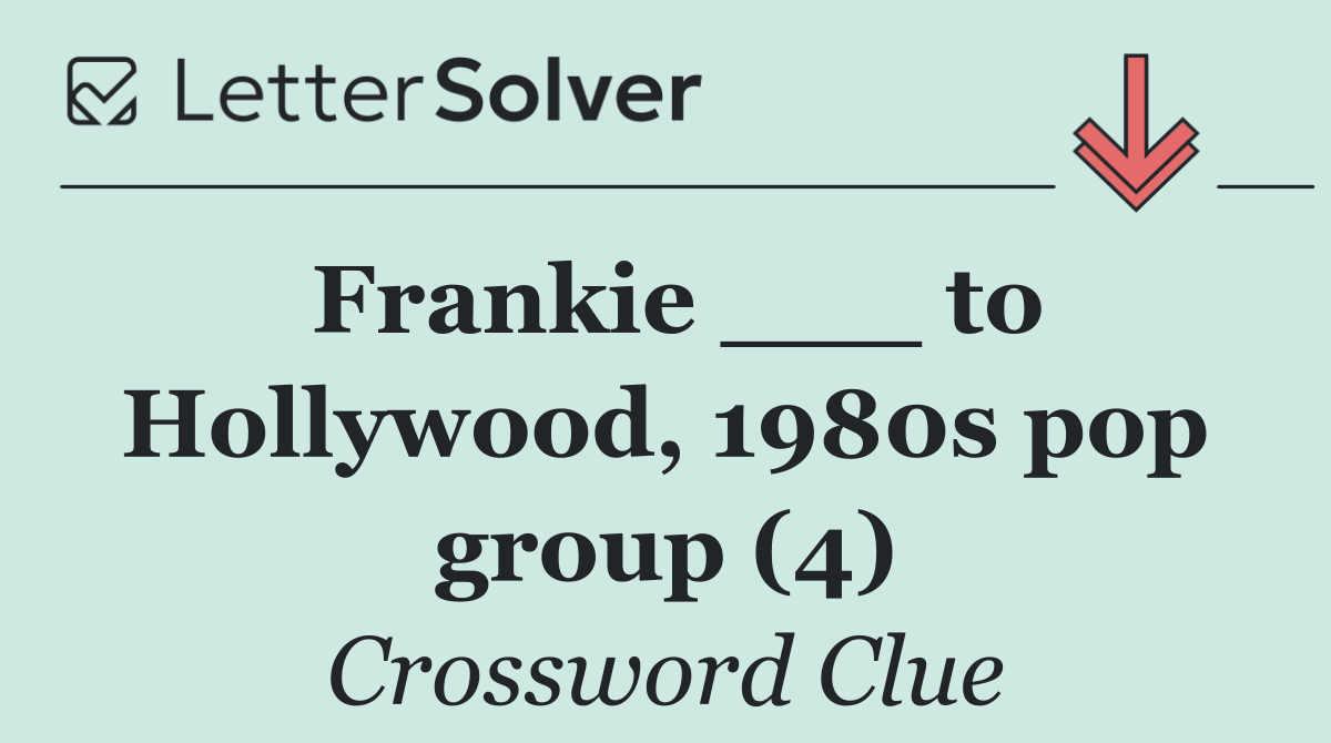 Frankie ___ to Hollywood, 1980s pop group (4)