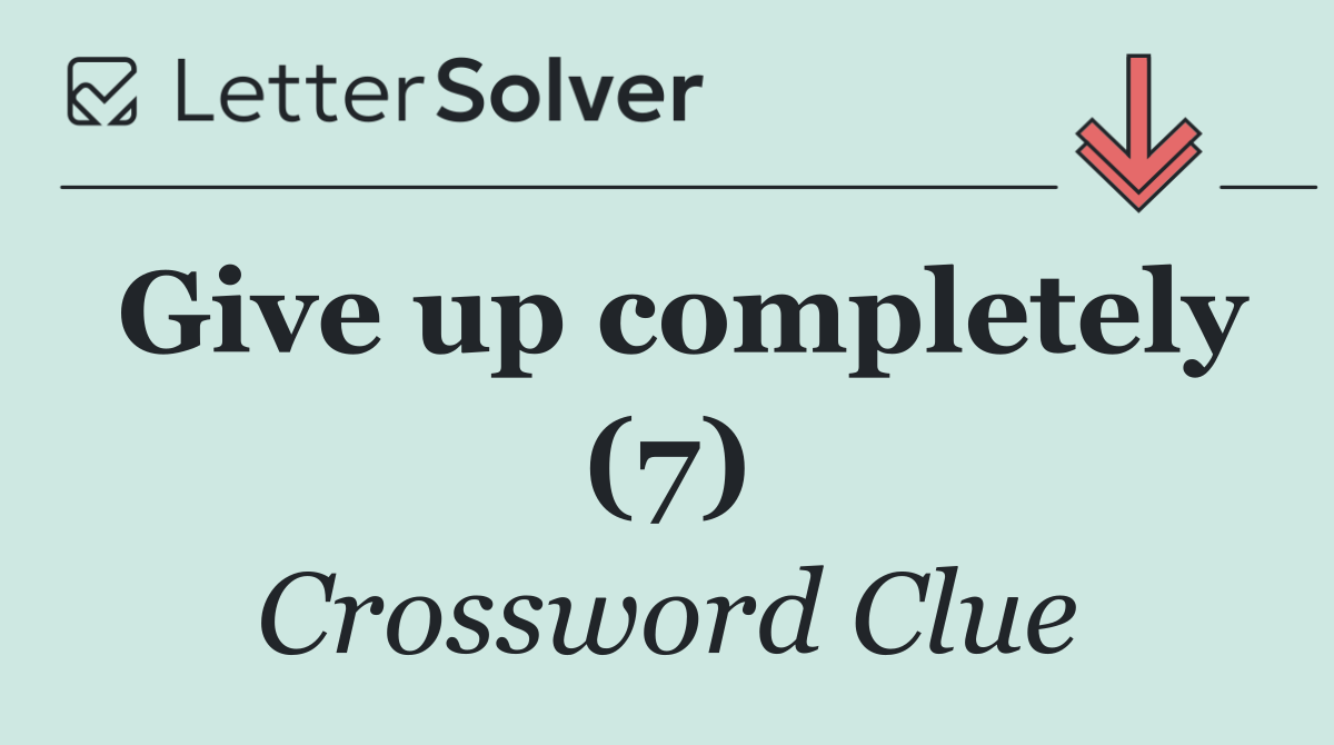 Give up completely (7)