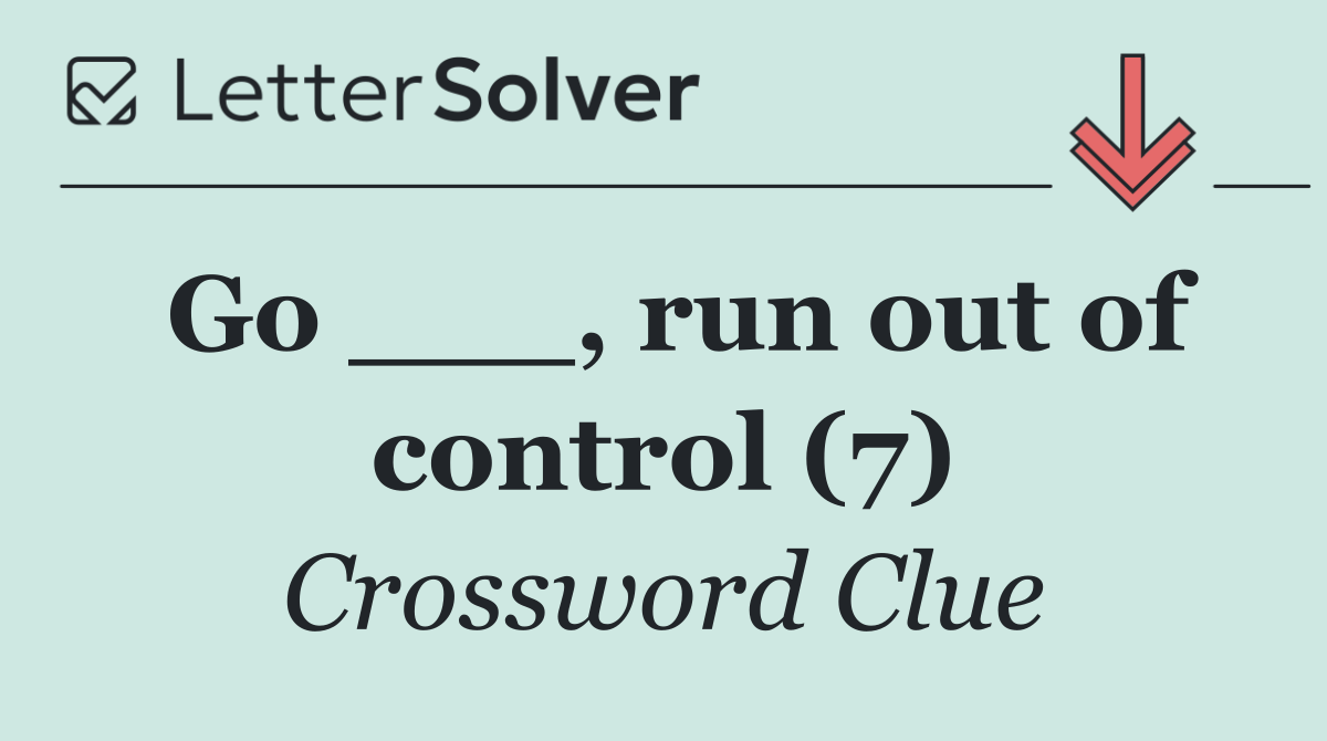 Go ___, run out of control (7)