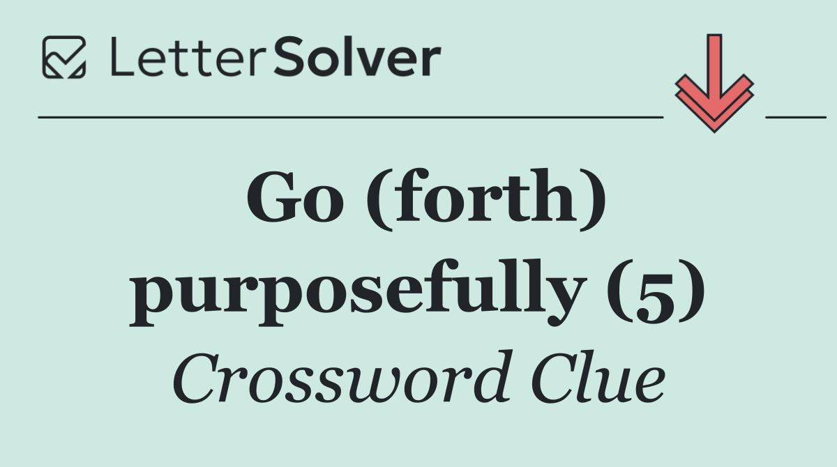 Go (forth) purposefully (5)